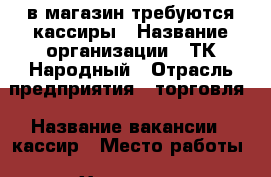 в магазин требуются кассиры › Название организации ­ ТК Народный › Отрасль предприятия ­ торговля › Название вакансии ­ кассир › Место работы ­ Хошимина 14А › Минимальный оклад ­ 28 000 › Максимальный оклад ­ 40 000 - Ленинградская обл., Санкт-Петербург г. Работа » Вакансии   . Ленинградская обл.,Санкт-Петербург г.